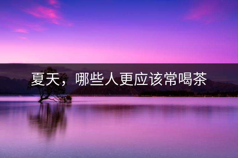 夏天，哪些人更應(yīng)該常喝茶