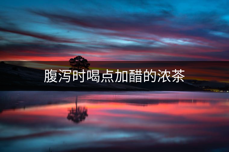 腹瀉時喝點加醋的濃茶 腹瀉時喝點加醋的濃茶