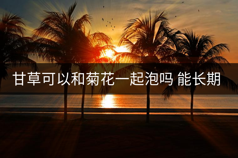 甘草可以和菊花一起泡嗎 能長期喝嗎及怎么泡