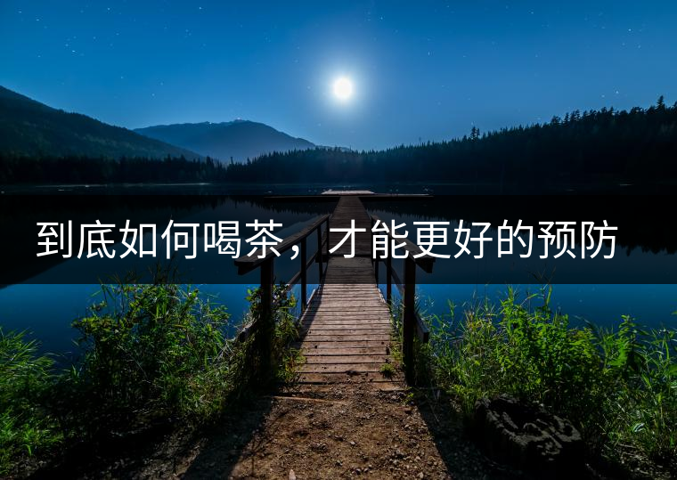 到底如何喝茶，才能更好的預(yù)防老年癡呆呢？