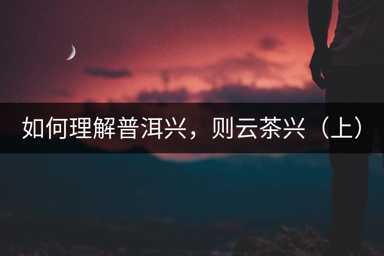 如何理解普洱興，則云茶興（上）