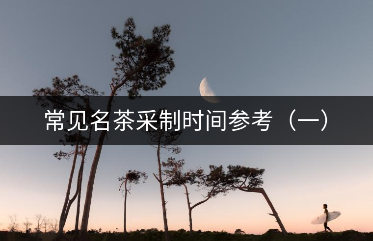 常見(jiàn)名茶采制時(shí)間參考（一）