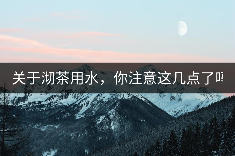 關(guān)于沏茶用水，你注意這幾點(diǎn)了嗎？