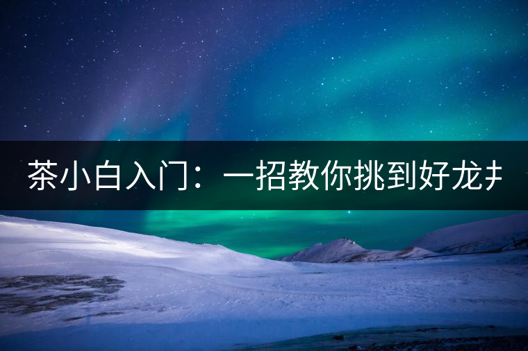 茶小白入門：一招教你挑到好龍井！