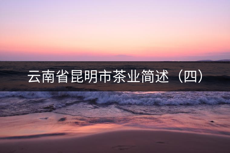 云南省昆明市茶業(yè)簡(jiǎn)述（四）