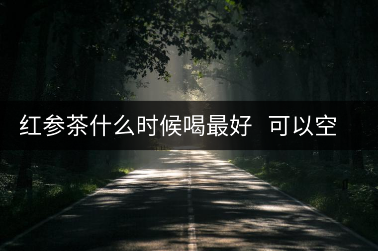 紅參茶什么時(shí)候喝最好 可以空腹喝嗎 紅參茶什么時(shí)候喝最好 可以空腹喝嗎