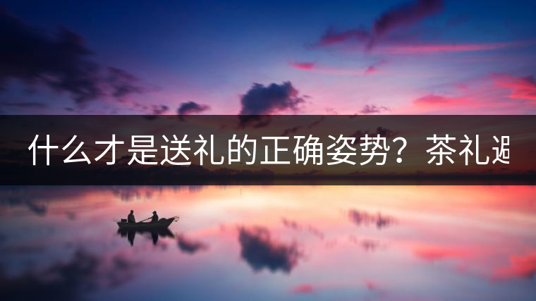 什么才是送禮的正確姿勢(shì)？茶禮避坑指南！