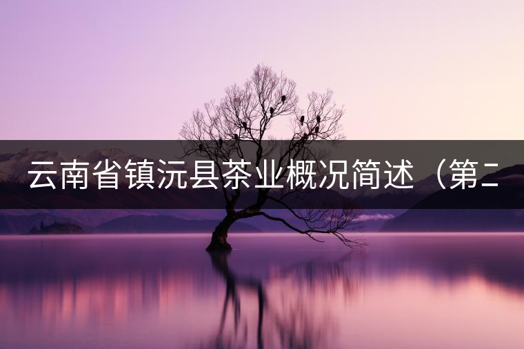 云南省鎮(zhèn)沅縣茶業(yè)概況簡述(第二講) 云南省鎮(zhèn)沅縣茶業(yè)概況簡述(第二講)