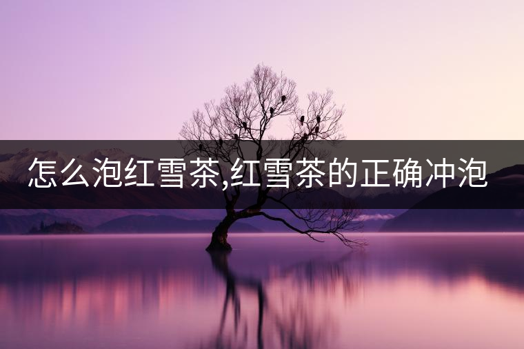 怎么泡紅雪茶,紅雪茶的正確沖泡方法！