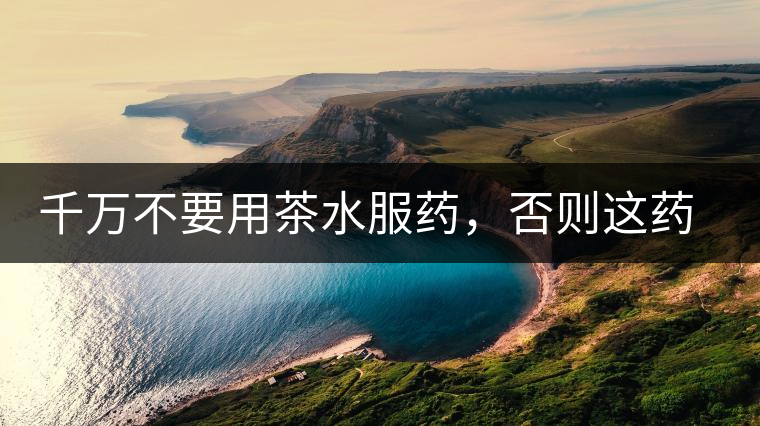千萬不要用茶水服藥，否則這藥就白吃了