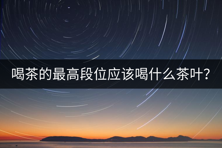 喝茶的最高段位應(yīng)該喝什么茶葉？