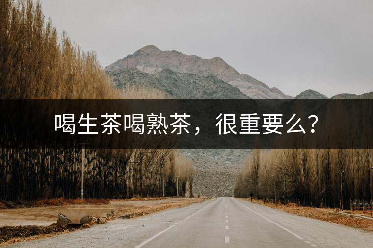 喝生茶喝熟茶，很重要么？