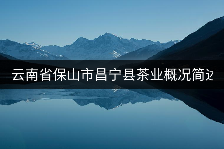 云南省保山市昌寧縣茶業(yè)概況簡(jiǎn)述(下篇) 云南省保山市昌寧縣茶業(yè)概況簡(jiǎn)述(下篇)