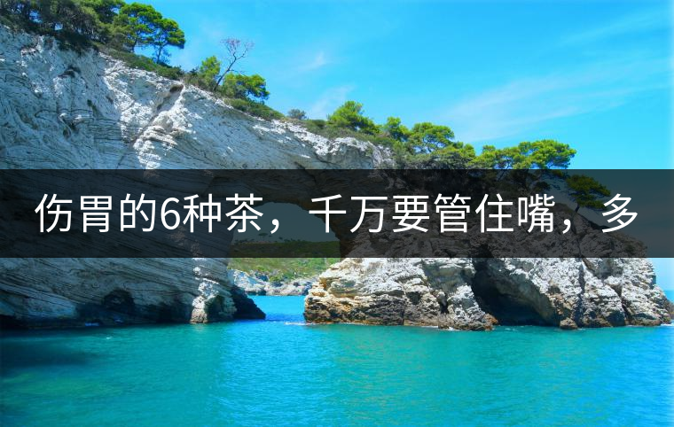 傷胃的6種茶，千萬要管住嘴，多喝一口都致害！