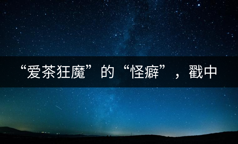 “愛茶狂魔”的“怪癖”，戳中你了嗎？