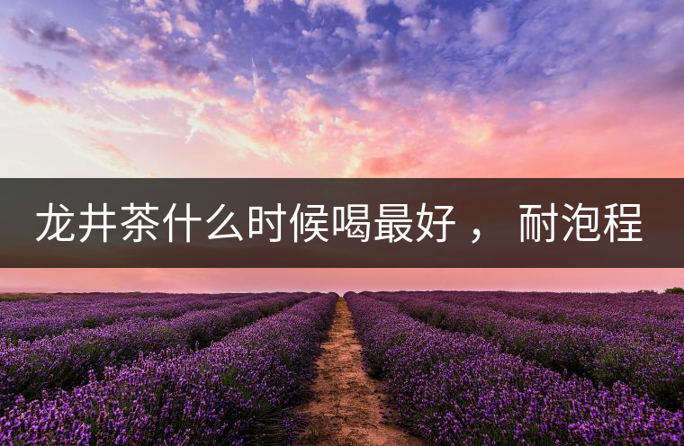 龍井茶什么時候喝最好 ， 耐泡程度怎么樣？