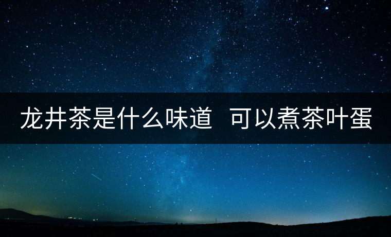 龍井茶是什么味道   可以煮茶葉蛋嗎?