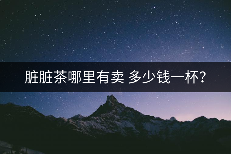 臟臟茶哪里有賣 多少錢一杯？