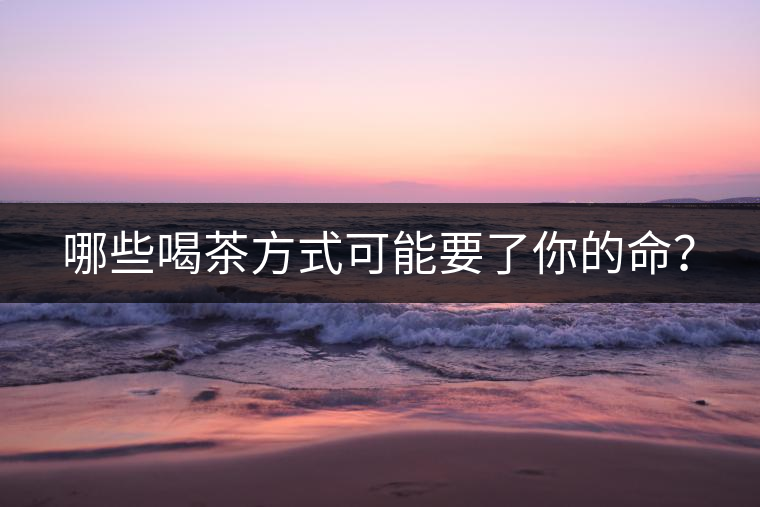 哪些喝茶方式可能要了你的命？