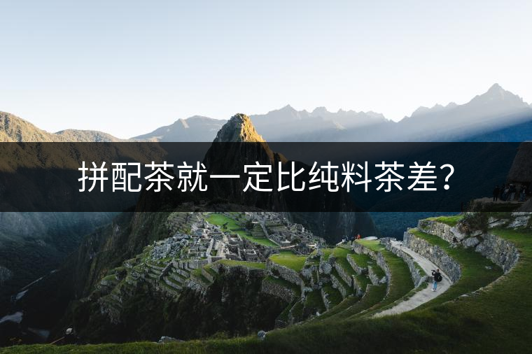 拼配茶就一定比純料茶差？