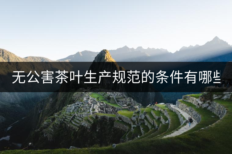 無公害茶葉生產(chǎn)規(guī)范的條件有哪些？（上篇）