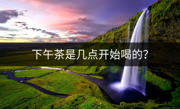 下午茶是幾點(diǎn)開(kāi)始喝的？