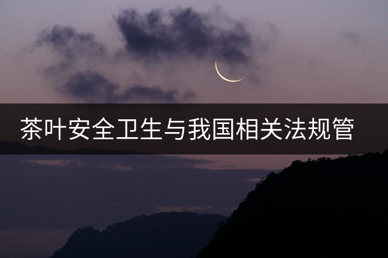 茶葉安全衛(wèi)生與我國(guó)相關(guān)法規(guī)管理體系簡(jiǎn)述(叁) 茶葉安全衛(wèi)生與我國(guó)相關(guān)法規(guī)管理體系簡(jiǎn)述(叁)