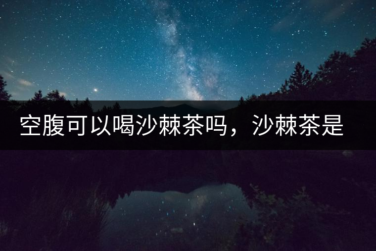 空腹可以喝沙棘茶嗎，沙棘茶是溫性還是涼性？