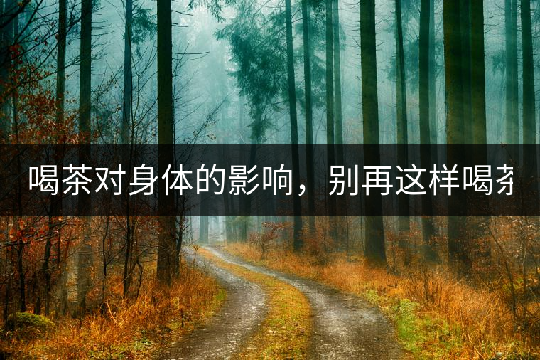 喝茶對(duì)身體的影響，別再這樣喝茶了！