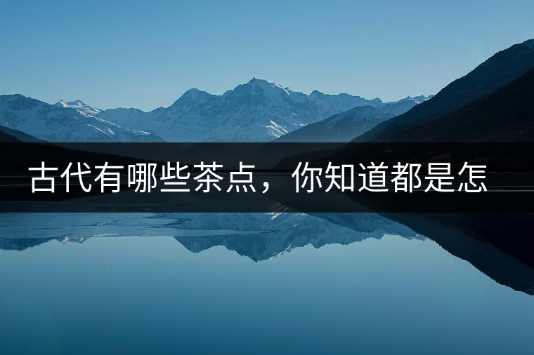 古代有哪些茶點(diǎn)，你知道都是怎么制作的嗎？