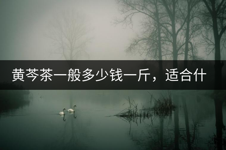 黃芩茶一般多少錢一斤，適合什么樣的人群？