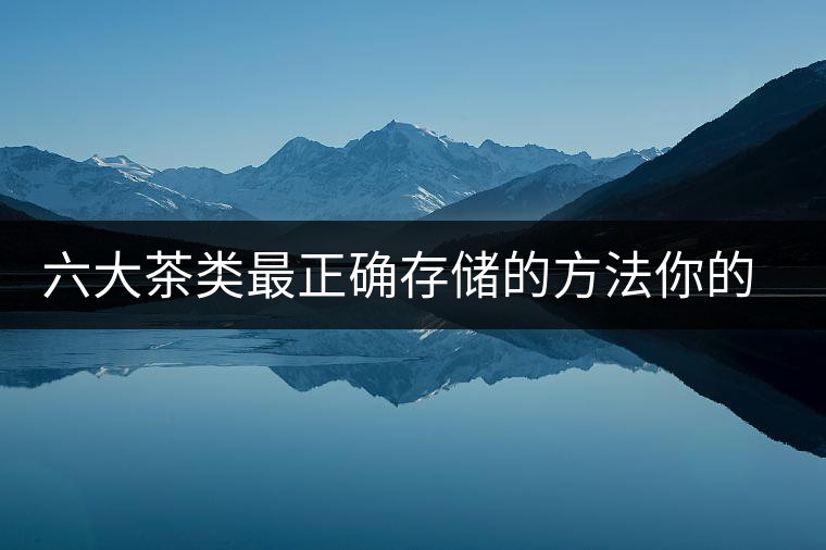 六大茶類最正確存儲的方法你的茶葉儲存對了嗎？