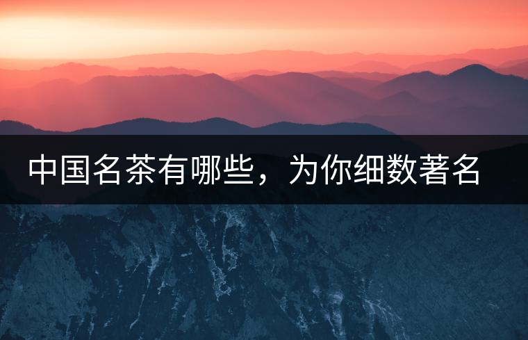 中國名茶有哪些，為你細數(shù)著名茶葉產(chǎn)地