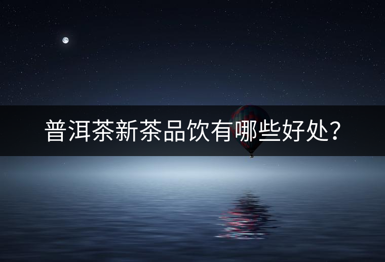 普洱茶新茶品飲有哪些好處？