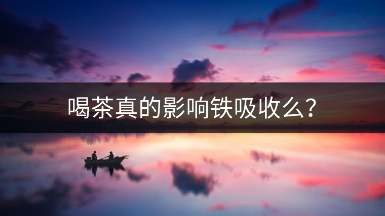 喝茶真的影響鐵吸收么？