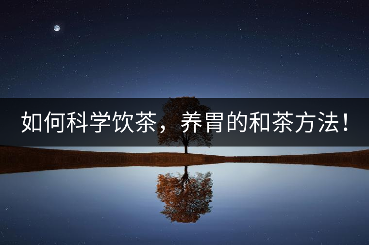 如何科學(xué)飲茶，養(yǎng)胃的和茶方法！