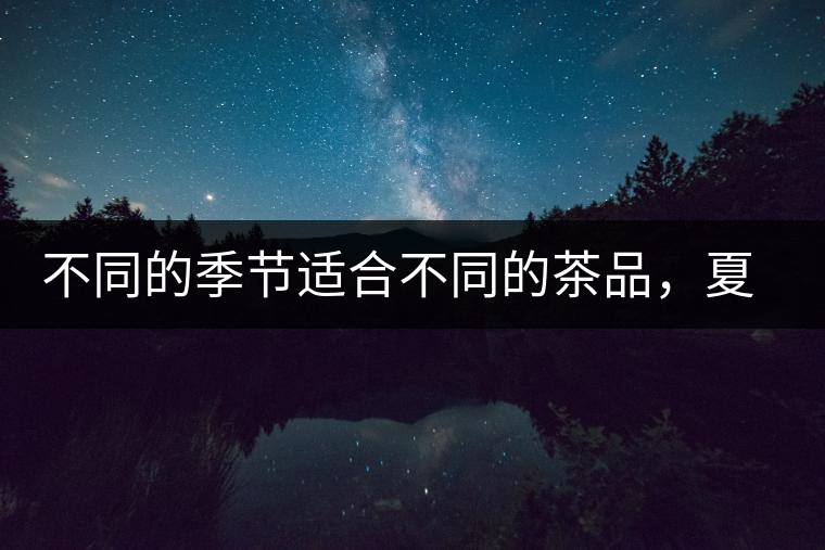 不同的季節(jié)適合不同的茶品，夏天更適合哪種茶品？