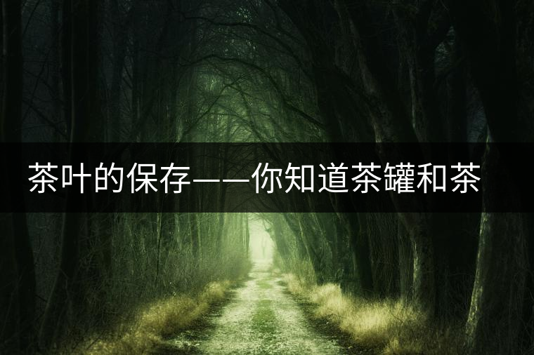 茶葉的保存——你知道茶罐和茶缸的區(qū)別嗎 茶葉的保存——你知道茶罐和茶缸的區(qū)別嗎