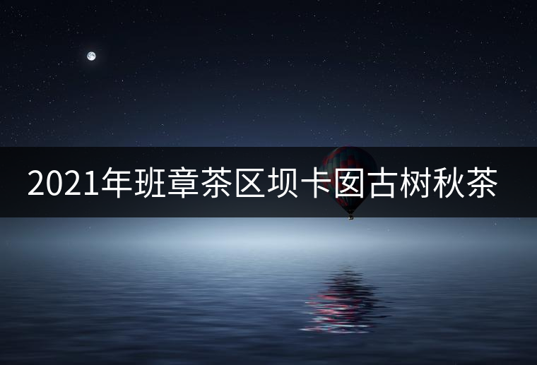 2021年班章茶區(qū)壩卡囡古樹秋茶特點(diǎn)？