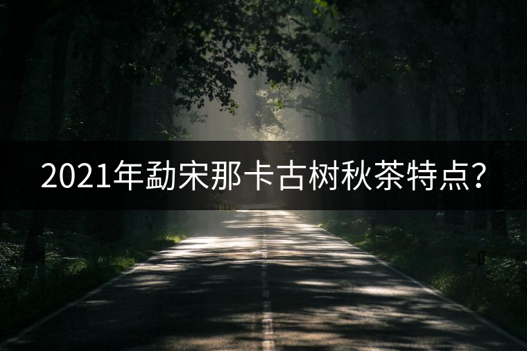 2021年勐宋那卡古樹(shù)秋茶特點(diǎn)？