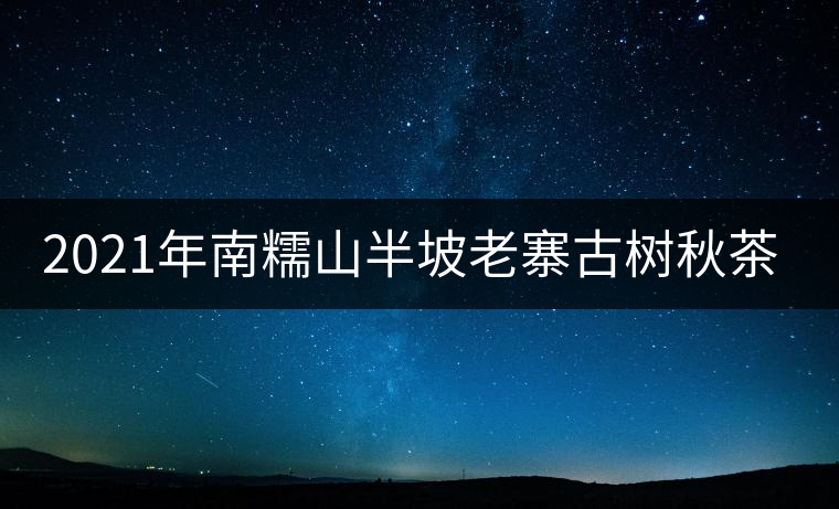 2021年南糯山半坡老寨古樹秋茶口感？