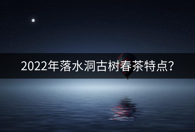 2022年落水洞古樹春茶特點(diǎn)？