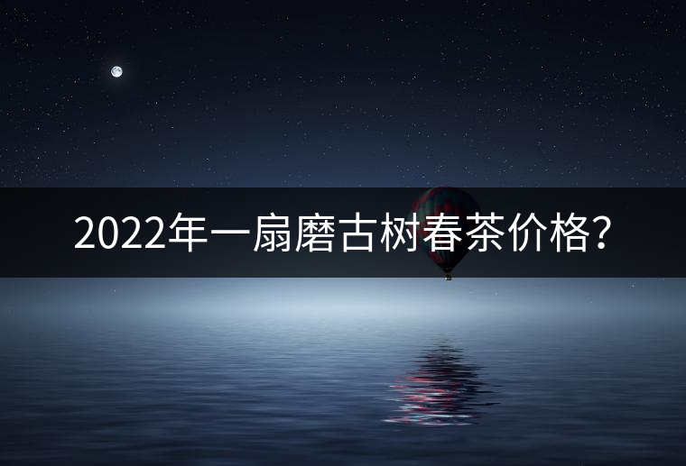 2022年一扇磨古樹(shù)春茶價(jià)格？