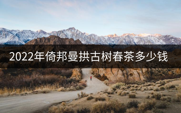 2022年倚邦曼拱古樹春茶多少錢一公斤？