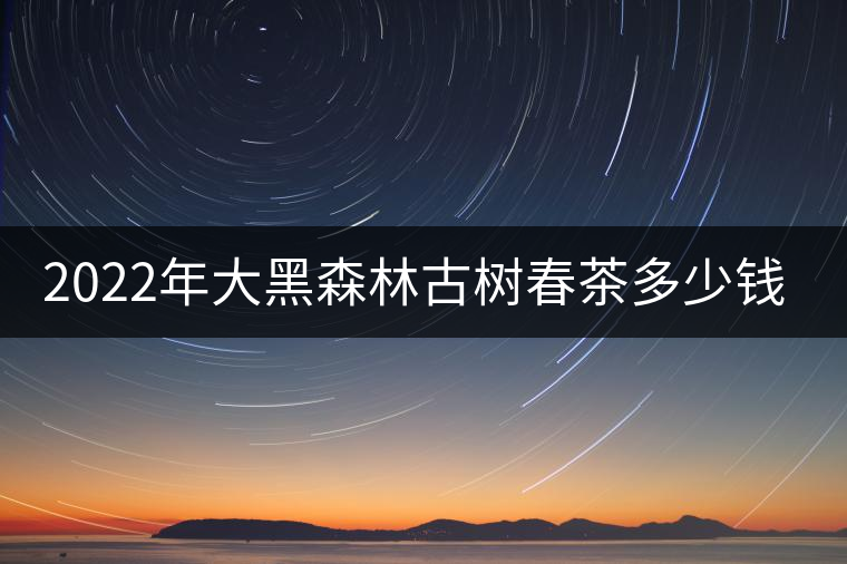 2022年大黑森林古樹春茶多少錢一公斤？