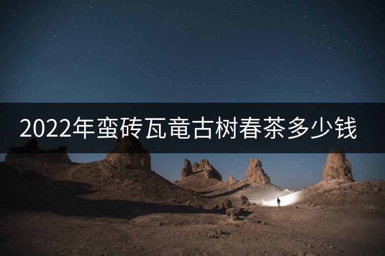 2022年蠻磚瓦竜古樹春茶多少錢一公斤? 2022年蠻磚瓦竜古樹春茶多少錢一公斤?