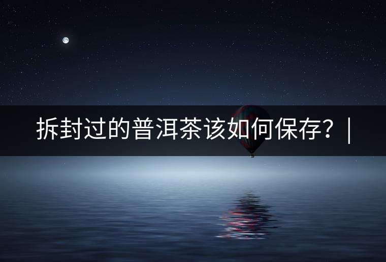 拆封過的普洱茶該如何保存？|