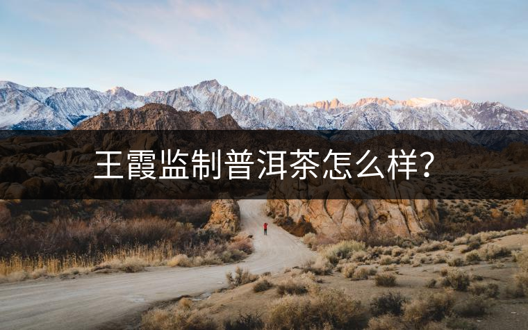 王霞監(jiān)制普洱茶怎么樣？