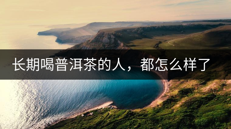 長期喝普洱茶的人，都怎么樣了？為你總結(jié)：或可得到3個好處