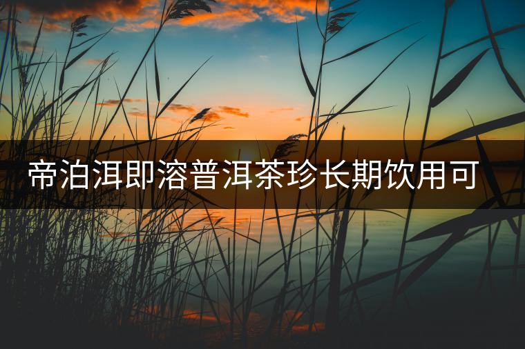 帝泊洱即溶普洱茶珍長期飲用可降三高，別說我沒有告訴你~